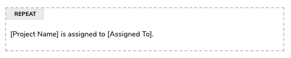 an example of how a repeat widget looks in the UI.It has a repeat label, and then the example text says [Project Name] is assigned to [Assigned To]. Project name and assigned to are field names.